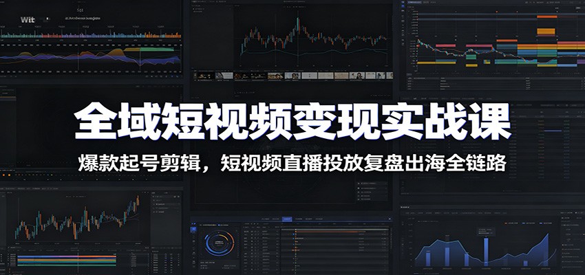 全域短视频变现实战课:爆款起号剪辑,短视频直播投放复盘出海全链路-宇文网创