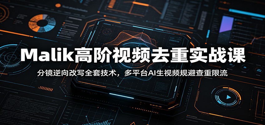 Malik高阶视频去重实战课：分镜逆向改写全套技术，多平台AI生视频规避查重限流-宇文网创