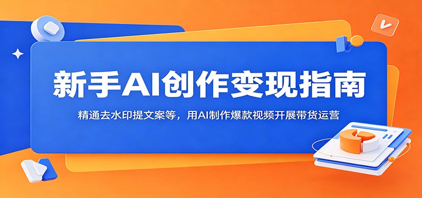 新手AI创作变现指南:精通去水印提文案等,用AI制作爆款视频开展带货运营-宇文网创