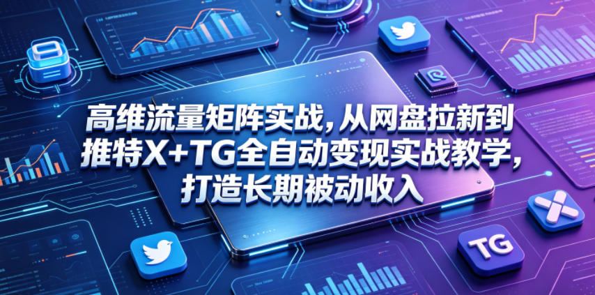 高维流量矩阵实战，从网盘拉新到推特X+TG全自动变现实战教学，打造长期被动收入-宇文网创