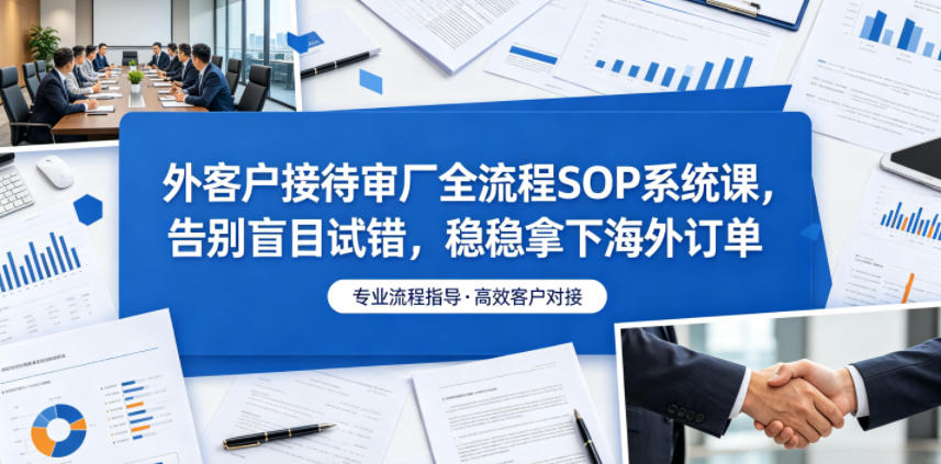 外客户接待审厂全流程SOP系统课，告别盲目试错，稳稳拿下海外订单-宇文网创