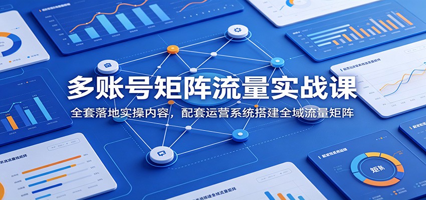 多账号矩阵流量实战课：全套落地实操内容，配套运营系统搭建全域流量矩阵-宇文网创