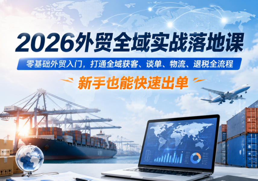 2026外贸全域实战落地课,零基础外贸入门,打通全域获客、谈单、物流、退税全流程,新手也能快速出单-宇文网创