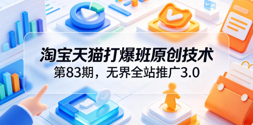 淘宝天猫打爆班原创技术第83期，无界全站推广3.0，实现店铺高投产爆单增收-宇文网创