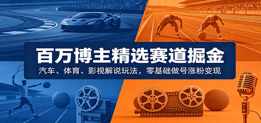 百万博主精选赛道掘金:汽车、体育、影视解说玩法,零基础做号涨粉变现-宇文网创