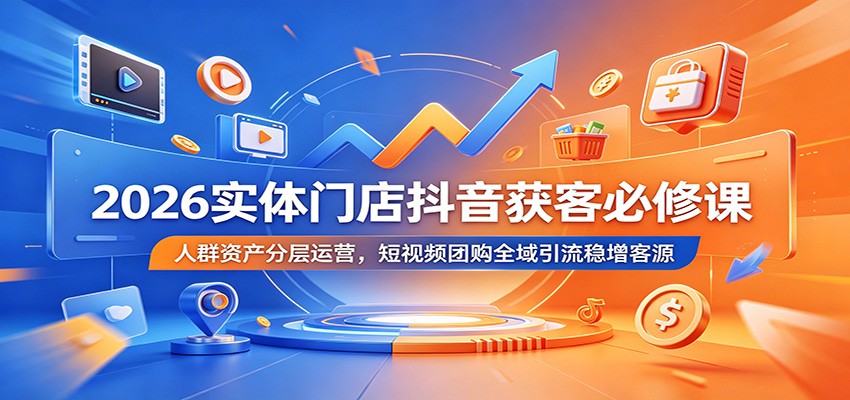 2026实体门店抖音获客必修课：人群资产分层运营，短视频团购全域引流稳增客源-宇文网创