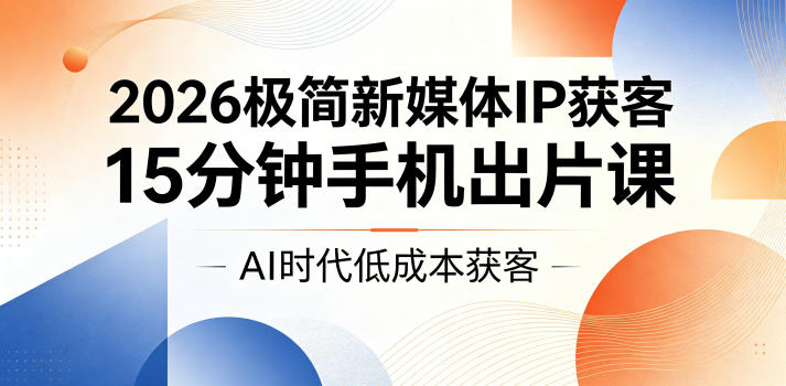 2026极简新媒体IP获客，15分钟手机出片课，AI时代低成本获客-宇文网创