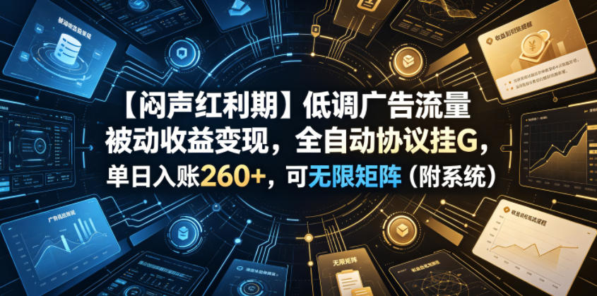 【闷声红利期】低调广告流量被动收益变现，全自动协议挂G，单日入账260+，可无限矩阵（附系统）【揭秘】-宇文网创
