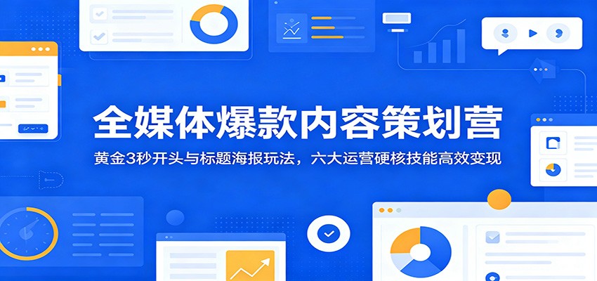 全媒体爆款内容策划营:黄金3秒开头与标题海报玩法,六大运营硬核技能高效变现-宇文网创