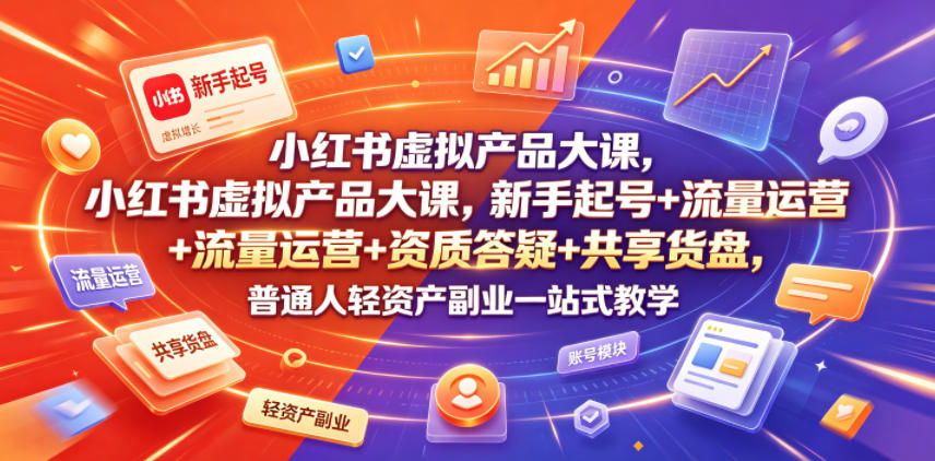 小红书虚拟产品大课，新手起号+流量运营+资质答疑+共享货盘，普通人轻资产副业一站式教学-宇文网创