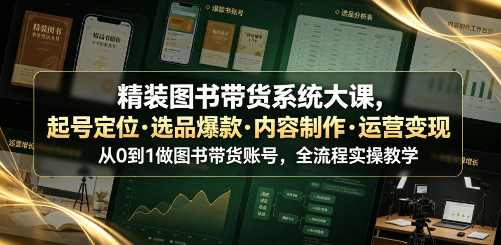 精装图书带货系统大课,起号定位・选品爆款・内容制作・运营变现,从0到1做图书带货账号,全流程实操教学-宇文网创