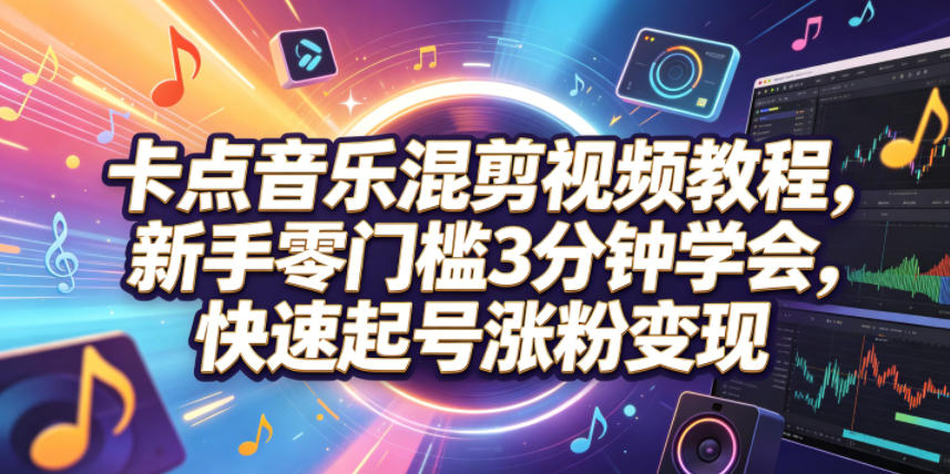 卡点音乐混剪视频教程,新手零门槛3分钟学会,快速起号涨粉变现-宇文网创