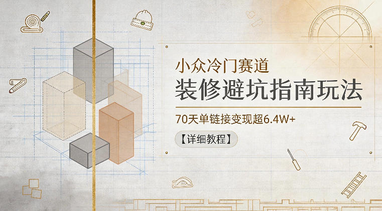 小众冷门赛道，装修避坑指南玩法，70天单链接变现超6.4W+【详细教程】-宇文网创