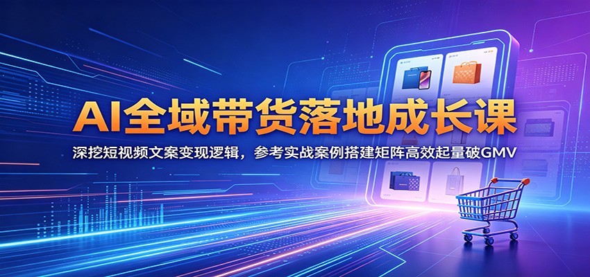 AI全域带货落地成长课：深挖短视频文案变现逻辑，参考实战案例搭建矩阵高效起量破GMV-宇文网创