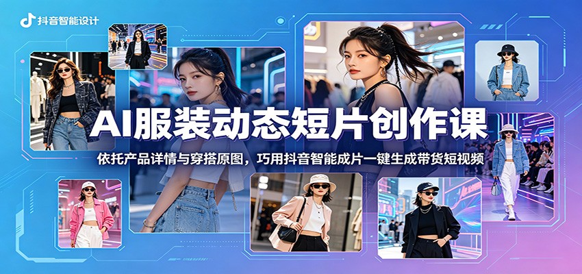 AI服装动态短片创作课:依托产品详情与穿搭原图,巧用抖音智能成片一键生成带货短视频-宇文网创