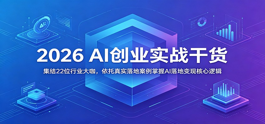 2026 AI创业实战干货：集结22位行业大咖，依托真实落地案例掌握AI落地变现核心逻辑-宇文网创