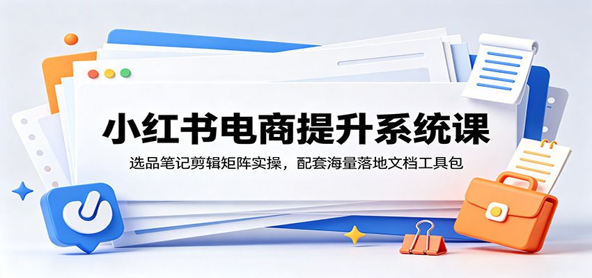 小红书电商提升系统课：选品笔记剪辑矩阵实操，配套海量落地文档工具包-宇文网创