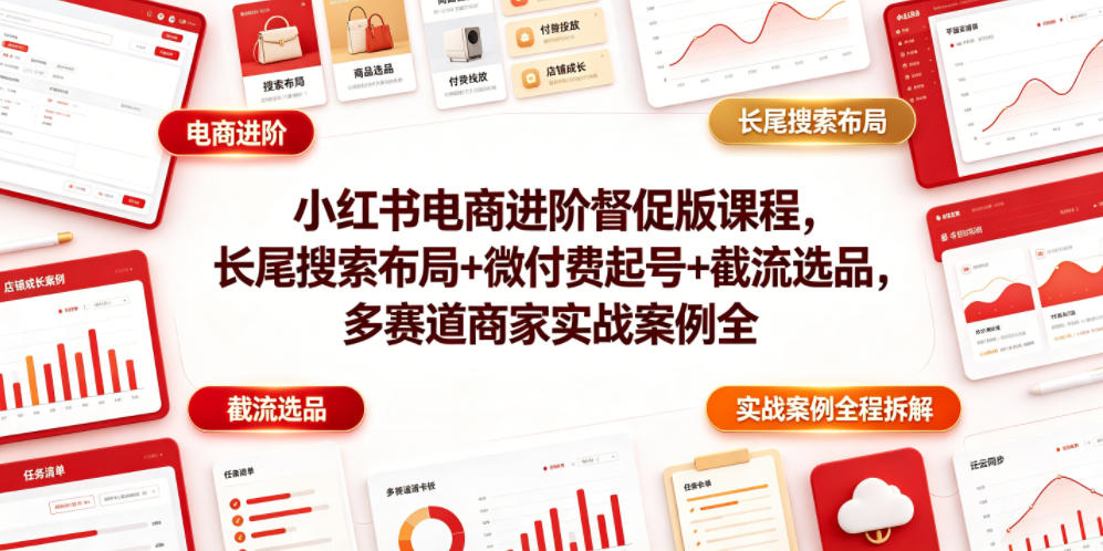 小红书电商进阶督促版课程，长尾搜索布局+微付费起号+截流选品，多赛道商家实战案例全程拆解-宇文网创