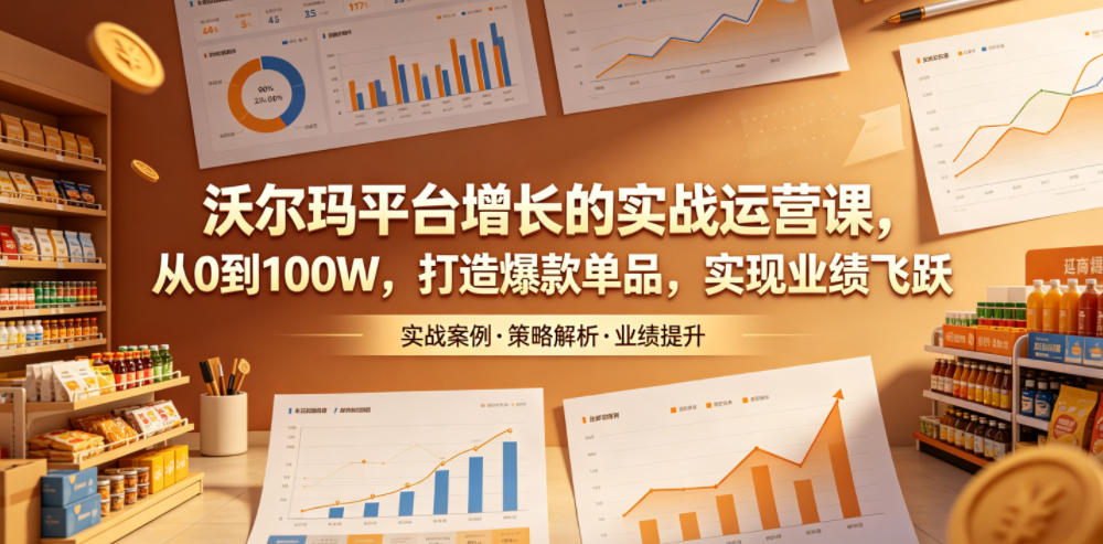 沃尔玛平台增长的实战运营课，从0到100W，打造爆款单品，实现业绩飞跃-宇文网创