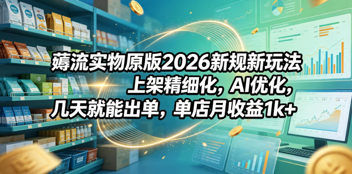 薅流实物原版2026新规新玩法,上架精细化,AI优化,几天就能出单,单店月收益1k+-宇文网创