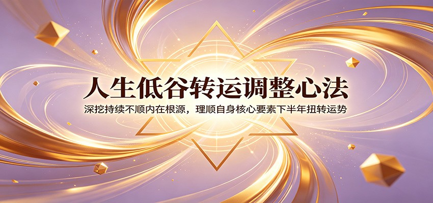 人生低谷转运调整心法：深挖持续不顺内在根源，理顺自身核心要素下半年扭转运势-宇文网创