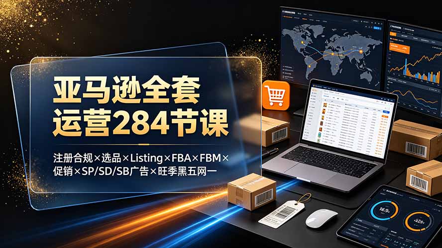 (19410期)亚马逊全套运营284节课:注册合规×选品×Listing×FBA×FBM×促销×SP/SD/SB广告×旺季黑五网一-宇文网创