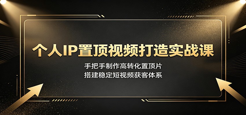 个人IP置顶视频打造实战课:手把手制作高转化置顶片,搭建稳定短视频获客体系-宇文网创