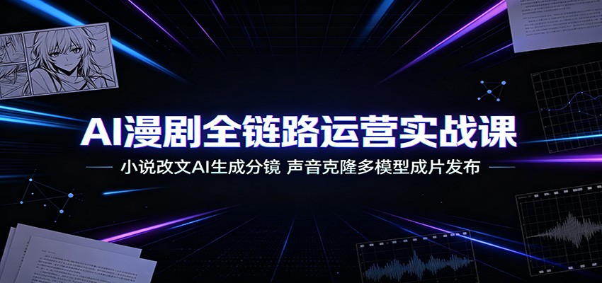 AI漫剧全链路运营实战课：小说改文AI生成分镜，声音克隆多模型成片发布-宇文网创