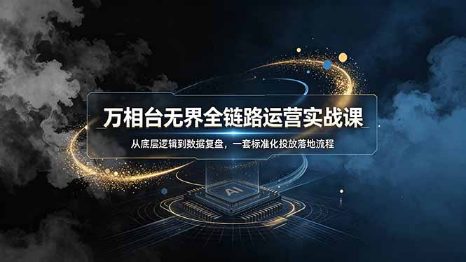 (19158期)万相台无界全链路运营实战课,从底层逻辑到数据复盘,一套标准化投放落地流程-宇文网创