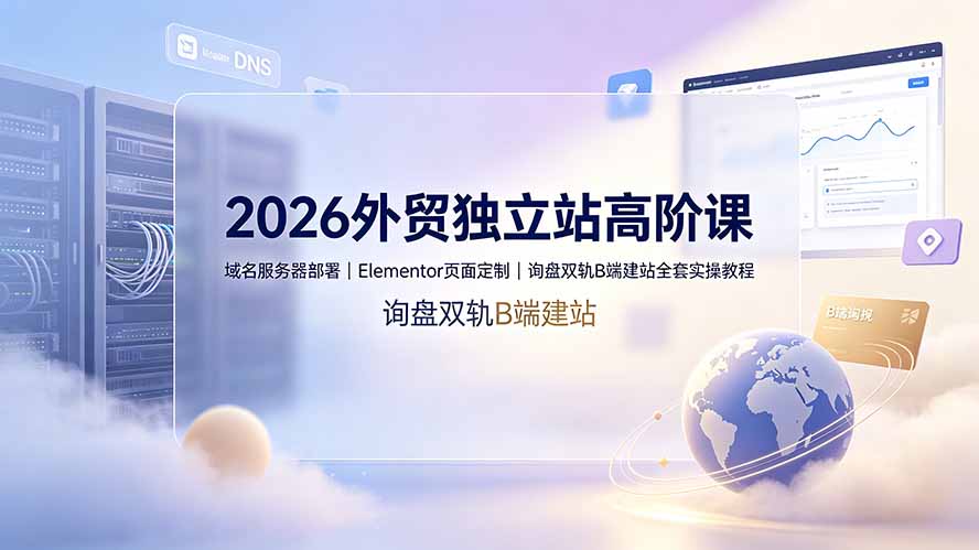 (19276期)2026外贸独立站高阶课·域名服务器部署|Elementor页面定制|询盘双轨B端建站全套实操教程-宇文网创