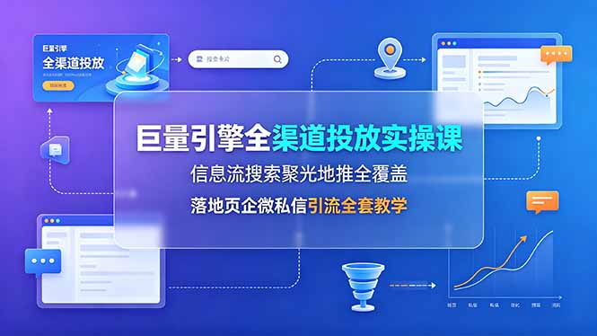 (19181期)巨量引擎全渠道投放实操课,信息流搜索聚光地推全覆盖,落地页企微私信引流全套教学-宇文网创