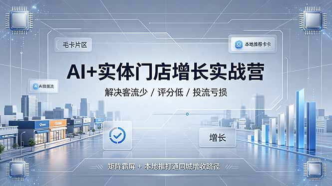 (19155期)AI+实体门店增长实战营,解决客流少/评分低/投流亏损;矩阵霸屏+本地推打通同城增收路径-宇文网创