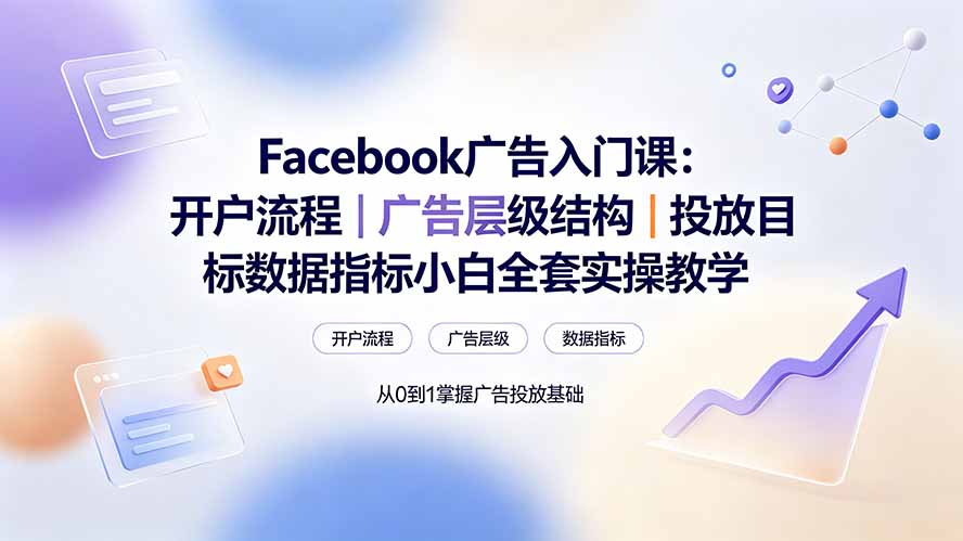 (19464期) Facebook广告入门课:开户流程|广告层级结构|投放目标数据指标小白全套实操教学-宇文网创
