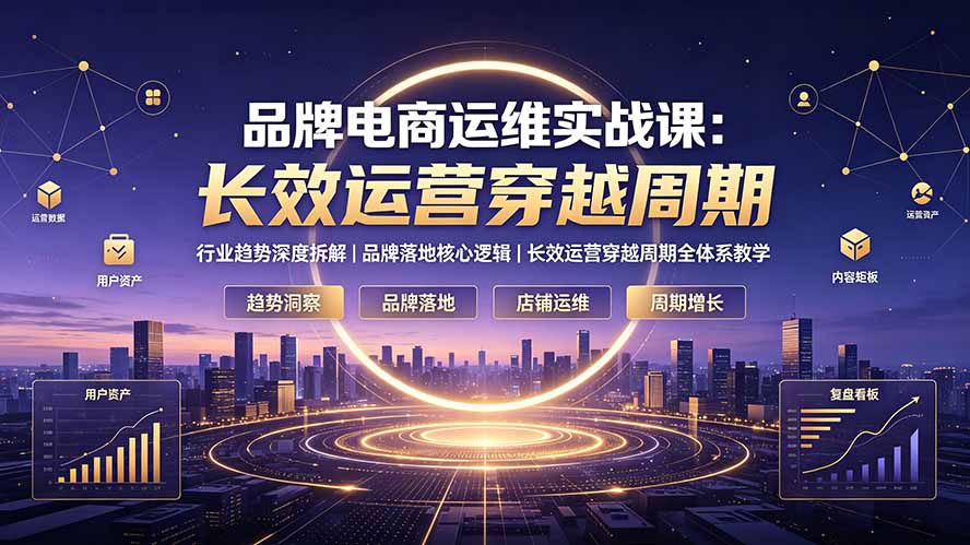 （19340期）品牌电商运维实战课：行业趋势深度拆解｜品牌落地核心逻辑｜长效运营穿越周期全体系教学-宇文网创