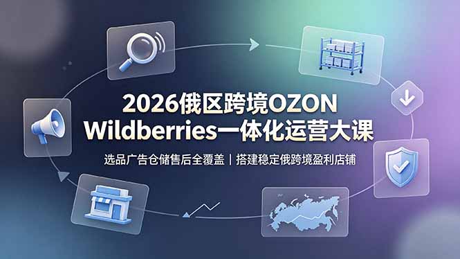 （19162期）2026俄区跨境OZON Wildberries一体化运营大课，选品广告仓储售后全覆盖，搭建稳定俄跨境盈利店铺-宇文网创