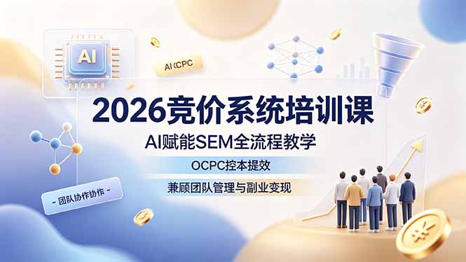 （19185期）2026竞价系统培训课，AI赋能SEM全流程教学，OCPC控本提效，兼顾团队管理与副业变现-宇文网创