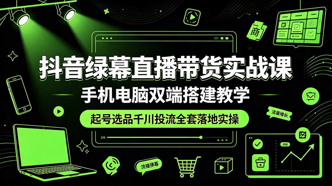 （19205期）抖音绿幕直播带货实战课，手机电脑双端搭建教学，起号选品千川投流全套落地实操-宇文网创