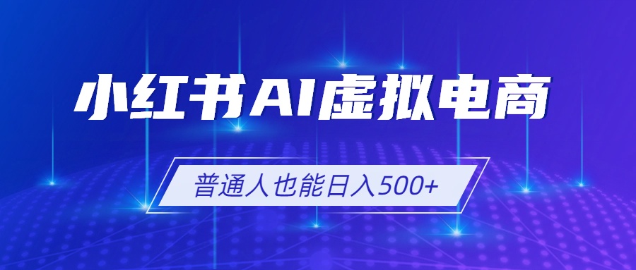 （19230期）小红书AI虚拟电商2.0，AI软件+SEO技术，单店日入500+，可多店铺矩阵放大-宇文网创