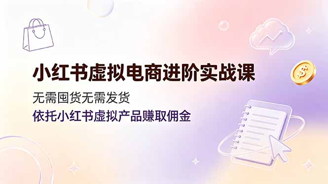 （19151期）小红书虚拟电商进阶实战课，无需囤货无需发货，依托小红书虚拟产品赚取佣金-宇文网创