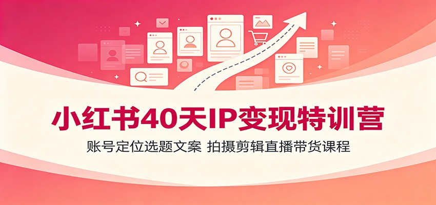 小红书40天IP变现特训营:账号定位选题文案,拍摄剪辑直播带货课程-宇文网创