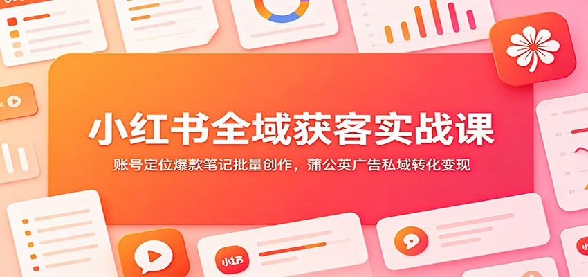小红书全域获客实战课:账号定位爆款笔记批量创作,蒲公英广告私域转化变现-宇文网创