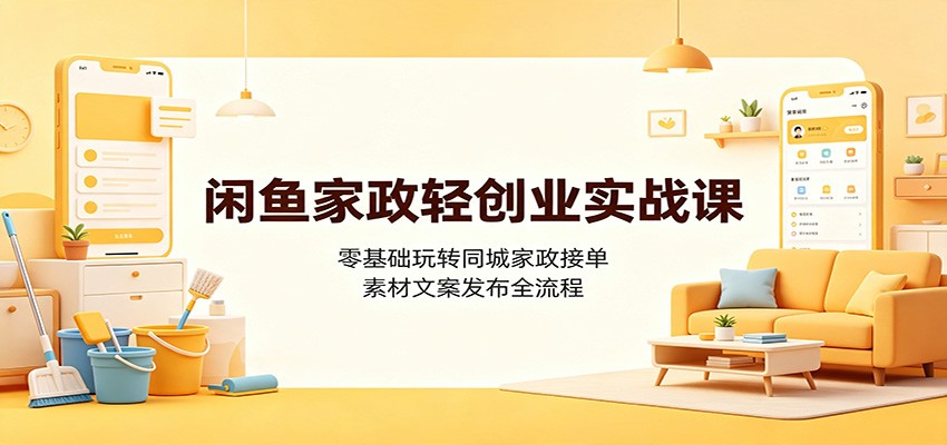 闲鱼家政轻创业实战课：零基础玩转同城家政接单，素材文案发布全流程-宇文网创