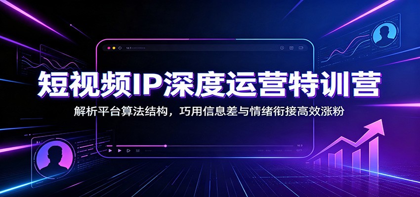 短视频IP深度运营特训营:解析平台算法结构,巧用信息差与情绪衔接高效涨粉-宇文网创