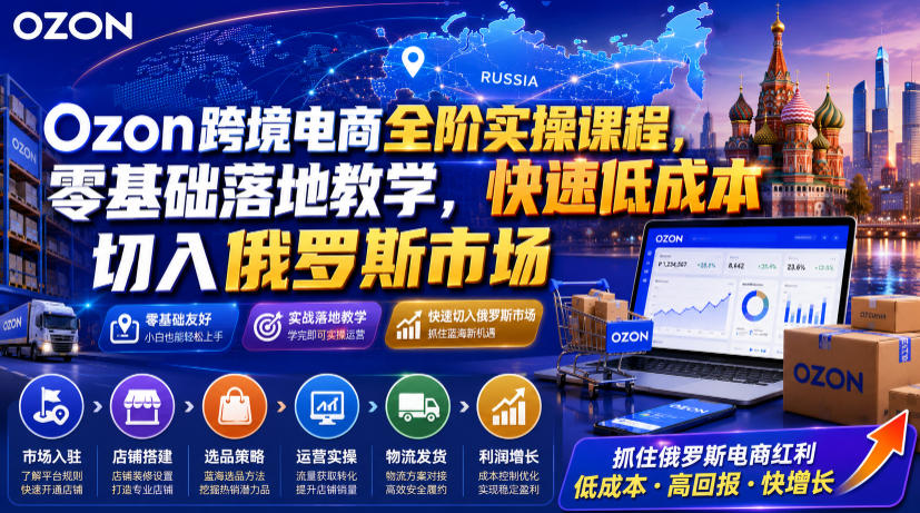 Ozon跨境电商全阶实操课程,零基础落地教学,快速低成本切入俄罗斯市场-宇文网创