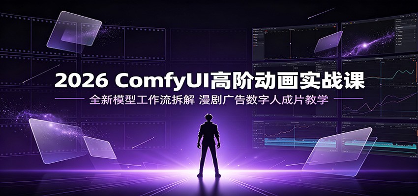 2026 ComfyUI高阶动画实战课:全新模型工作流拆解,漫剧广告数字人成片教学-宇文网创