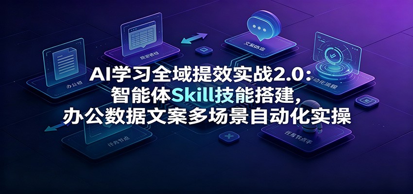 AI学习全域提效实战2.0:智能体Skill技能搭建,办公数据文案多场景自动化实操-宇文网创