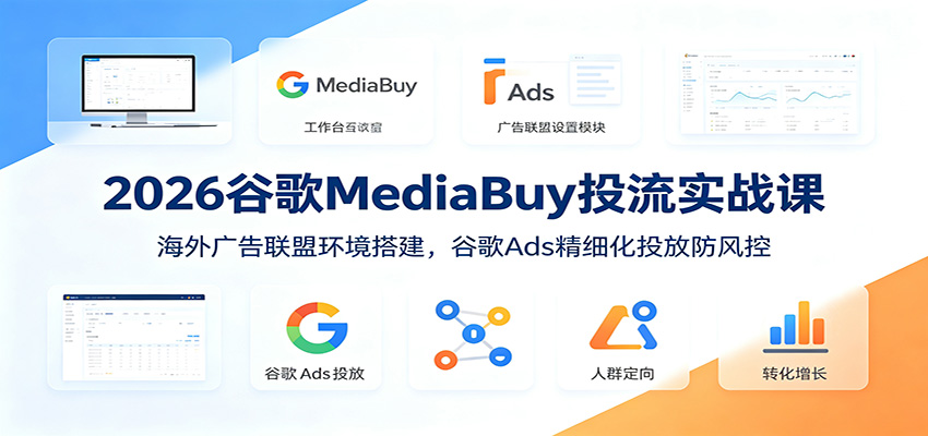 2026谷歌MediaBuy投流实战课：海外广告联盟环境搭建，谷歌Ads精细化投放防风控-宇文网创