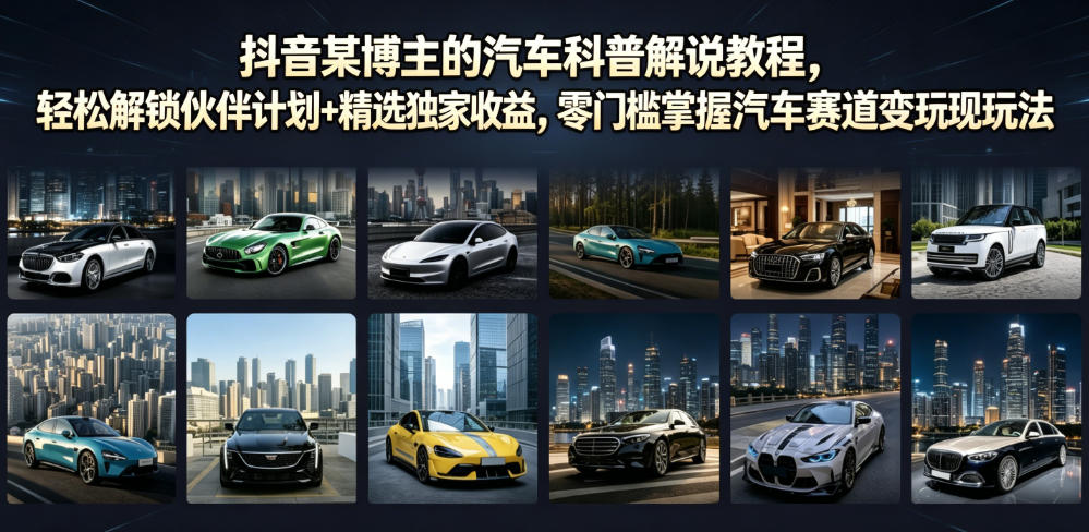 抖音某博主的汽车科普解说教程，轻松解锁伙伴计划+精选独家收益，零门槛掌握汽车赛道变现玩法-宇文网创