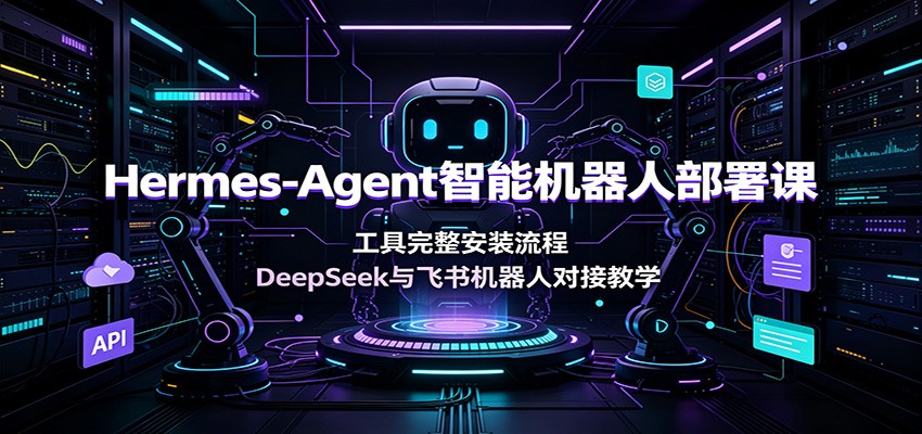 Hermes-Agent智能机器人部署课：工具完整安装流程，DeepSeek与飞书机器人对接教学-宇文网创