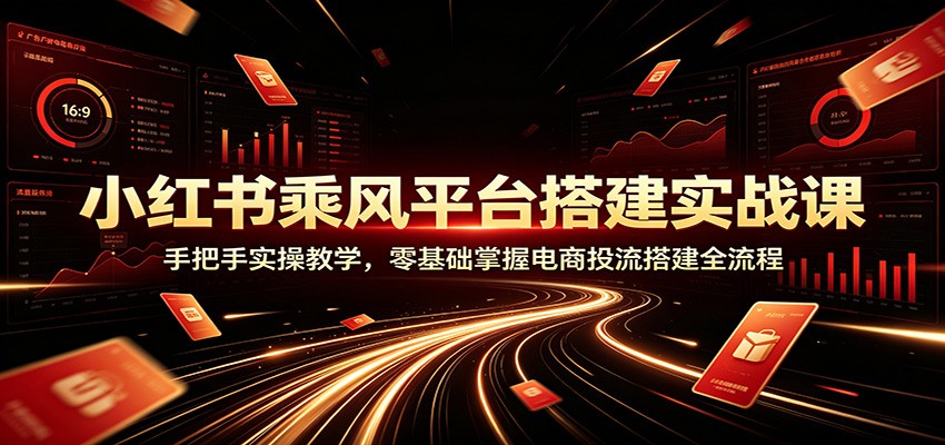 小红书乘风平台搭建实战课：手把手实操教学，零基础掌握电商投流搭建全流程-宇文网创
